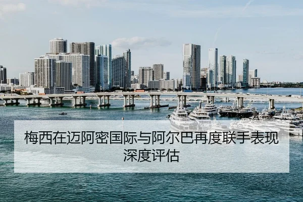 梅西在迈阿密国际与阿尔巴再度联手表现深度评估（milansports）