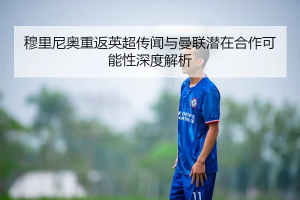 穆里尼奥重返英超传闻与曼联潜在合作可能性深度解析